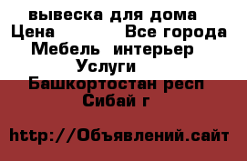 вывеска для дома › Цена ­ 3 500 - Все города Мебель, интерьер » Услуги   . Башкортостан респ.,Сибай г.